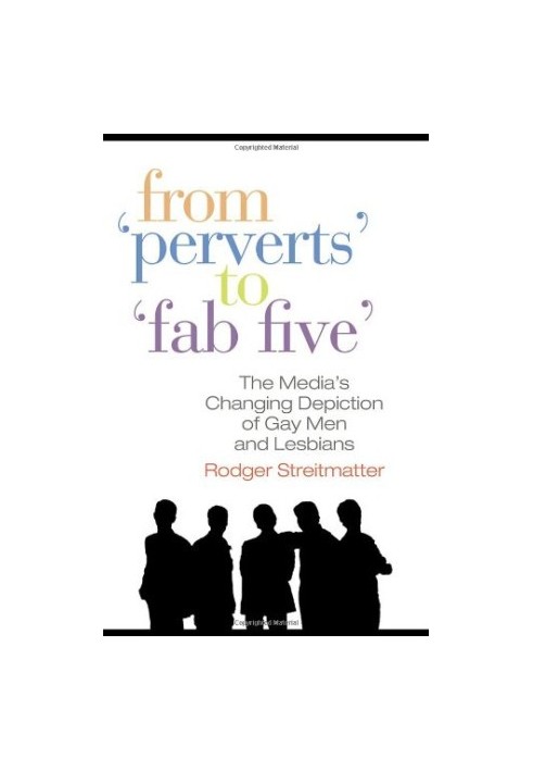 From ''Perverts'' to ''Fab Five'': The Media's Changing Depiction of Gay Men and Lesbians