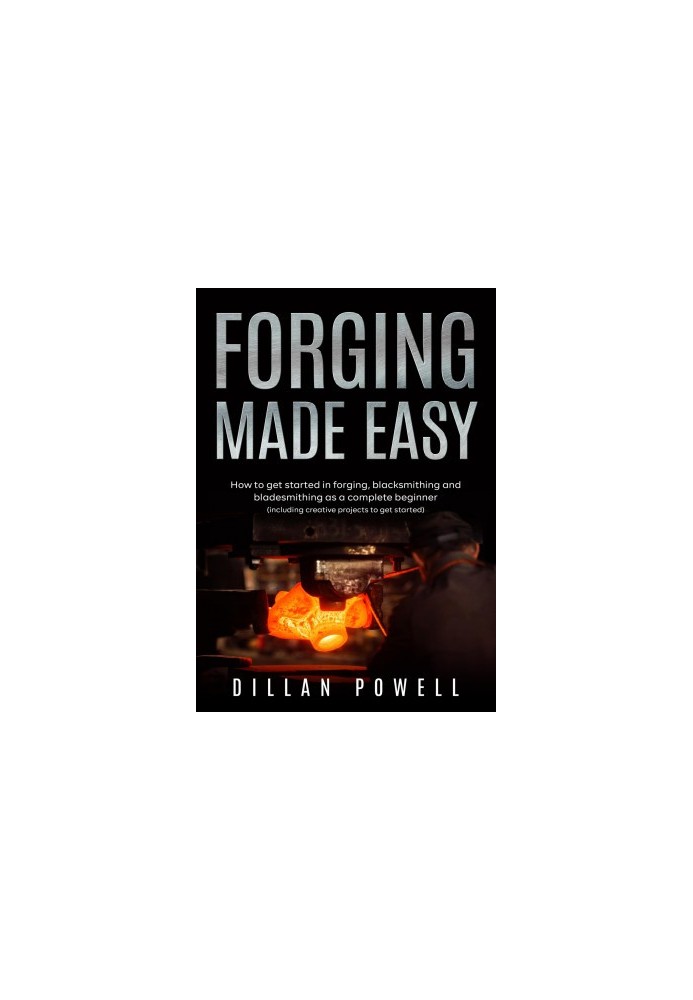 Forging Made Easy: How To Get Started In Forging, Blacksmithing And Bladesmithing As A Complete Beginner
