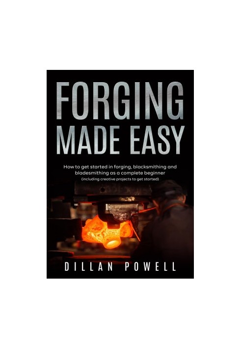 Forging Made Easy: How To Get Started In Forging, Blacksmithing And Bladesmithing As A Complete Beginner