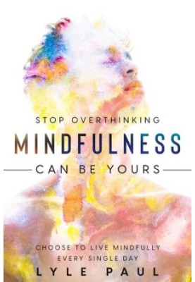 Stop Overthinking Mindfulness Can Be Yours - Choose To Live Mindfully Every Single Day
