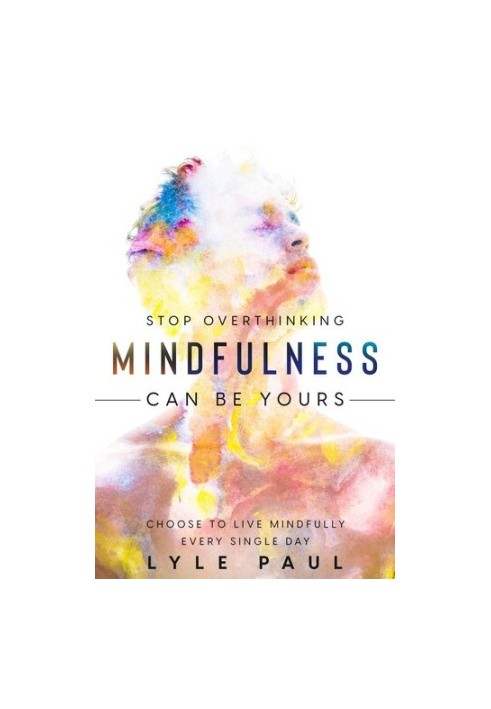 Stop Overthinking Mindfulness Can Be Yours - Choose To Live Mindfully Every Single Day