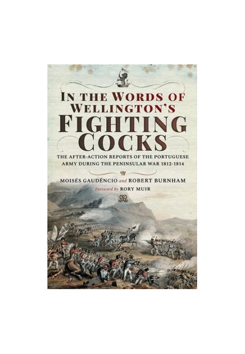 In the Words of Wellington's Fighting Cocks: The After-action Reports of the Portuguese Army during the Peninsular War 1812 1