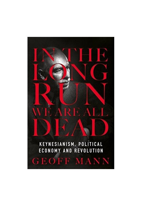 In the Long Run We Are All Dead: Keynesianism, Political Economy, and Revolution