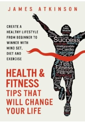 Health And Fitness Tips That Will Change Your Life: Create a healthy lifestyle from beginner to winner with mind-set, diet an
