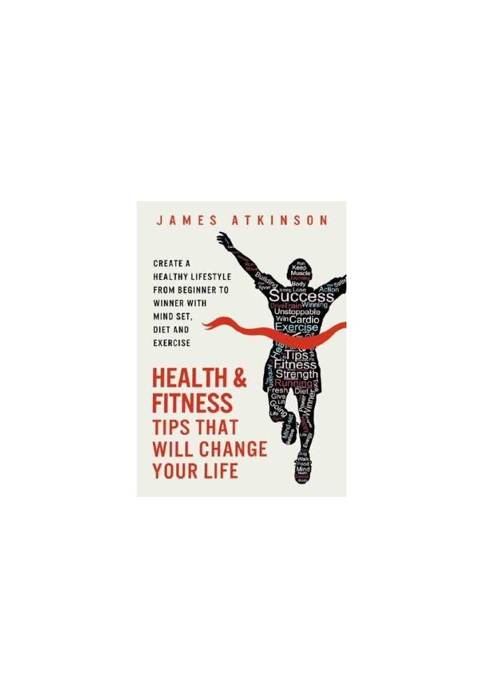 Health And Fitness Tips That Will Change Your Life: Create a healthy lifestyle from beginner to winner with mind-set, diet an
