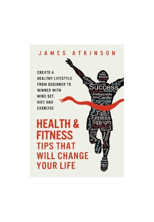 Health And Fitness Tips That Will Change Your Life: Create a healthy lifestyle from beginner to winner with mind-set, diet an