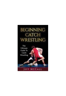 Catch Wrestling: The Ultimate Guide to Beginning Catch Wrestling