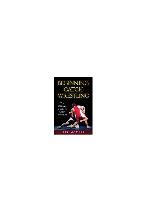 Catch Wrestling: The Ultimate Guide to Beginning Catch Wrestling