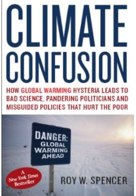 Climate Confusion: How Global Warming Hysteria Leads to Bad Science, Pandering Politicians and Misguided Policies that Hurt t