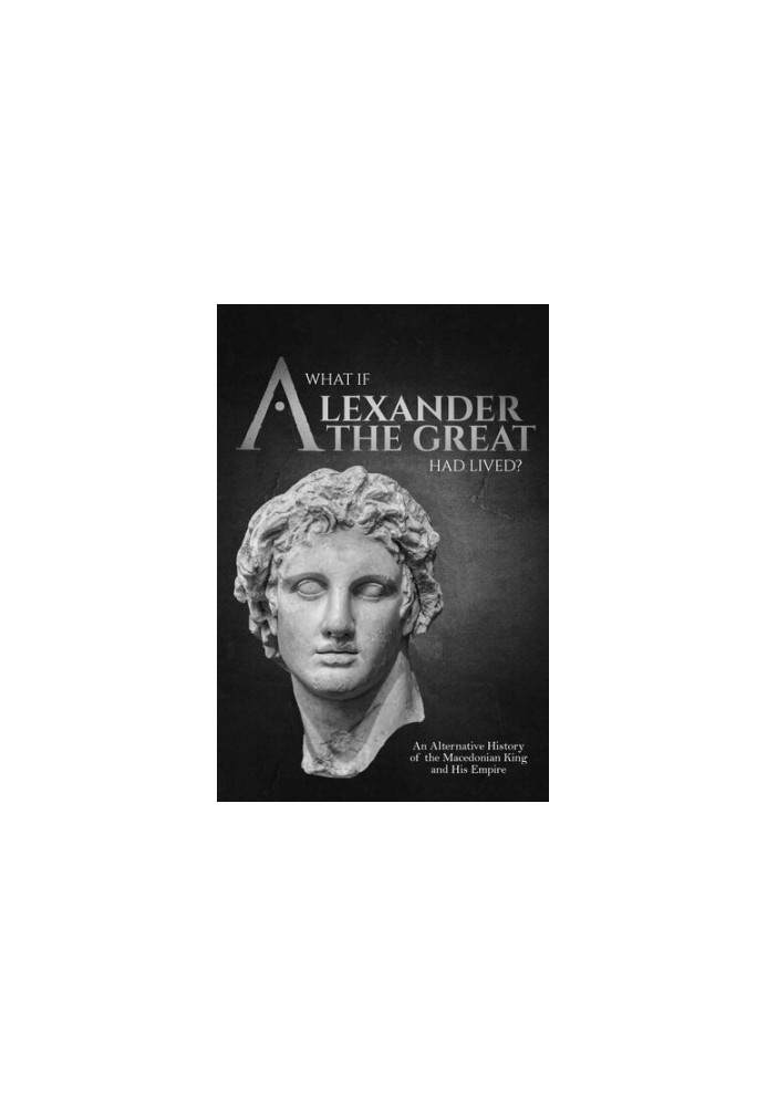 What if Alexander the Great Had Lived? An Alternative History of the Macedonian King and His Empire (Charles River Editors' A