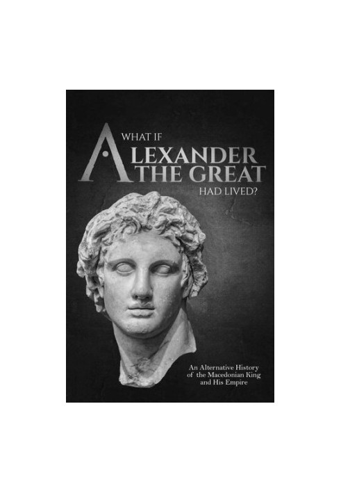 What if Alexander the Great Had Lived? An Alternative History of the Macedonian King and His Empire (Charles River Editors' A