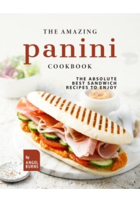 The Amazing Panini Cookbook: The Absolute Best Sandwich Recipes to Enjoy