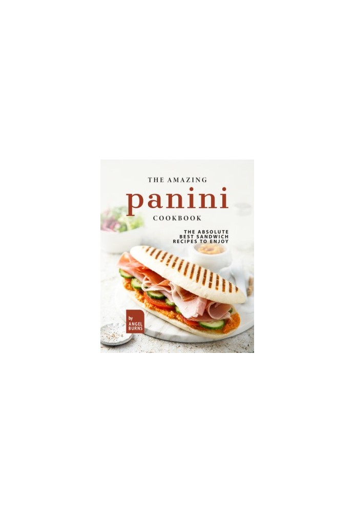 The Amazing Panini Cookbook: The Absolute Best Sandwich Recipes to Enjoy