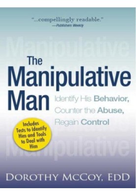 The Manipulative Man: Identify His Behavior, Counter the Abuse, Regain Control