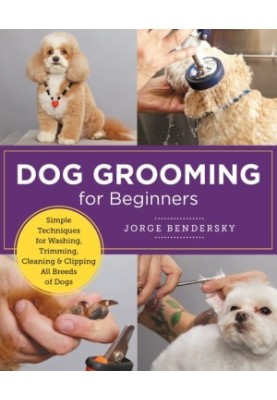Dog Grooming for Beginners: Simple Techniques for Washing, Trimming, Cleaning & Clipping All Breeds of Dogs