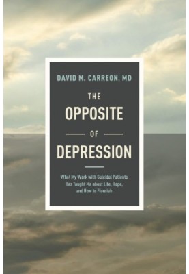 The Opposite of Depression: What My Work with Suicidal Patients Has Taught Me about Life, Hope, and How to Flourish
