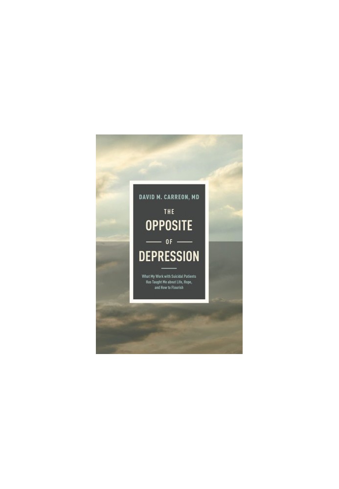The Opposite of Depression: What My Work with Suicidal Patients Has Taught Me about Life, Hope, and How to Flourish