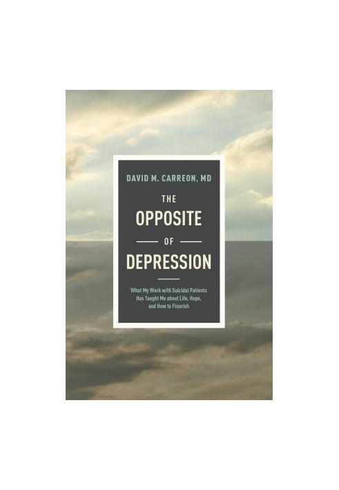 The Opposite of Depression: What My Work with Suicidal Patients Has Taught Me about Life, Hope, and How to Flourish