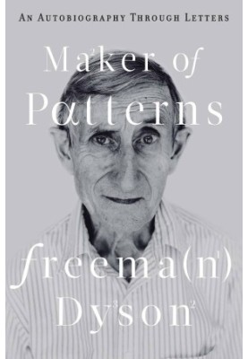 Maker of Patterns. Freeman Dyson - An Autobiography Through Letters (2018)