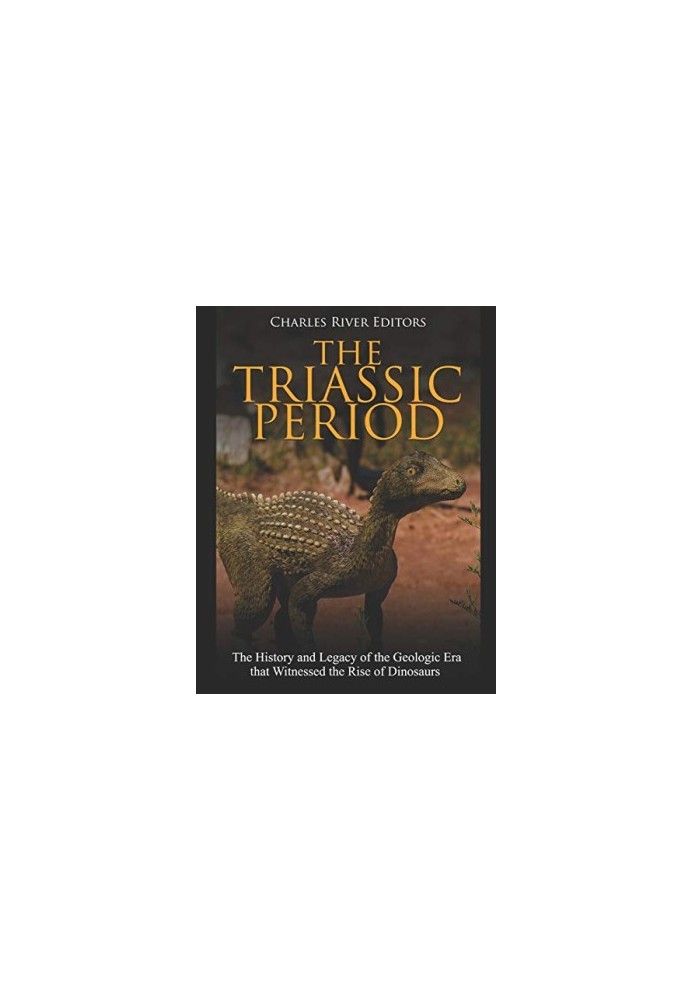 The Triassic Period: The History and Legacy of the Geologic Era that Witnessed the Rise of Dinosaurs