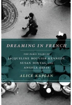 Dreaming in French: The Paris Years of Jacqueline Bouvier Kennedy, Susan Sontag, and Angela Davis