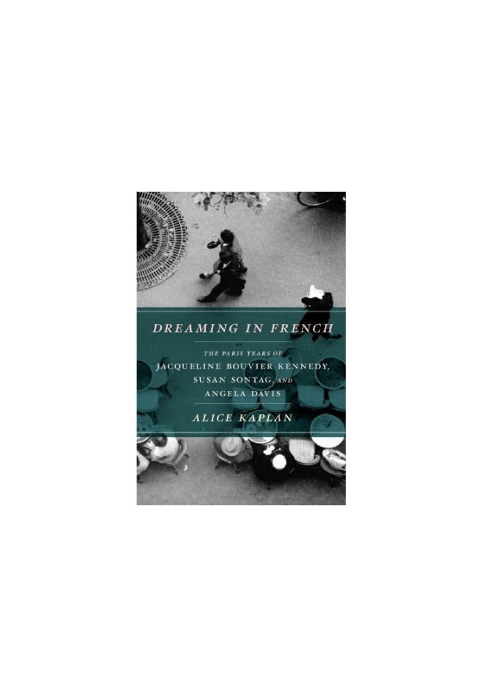 Dreaming in French: The Paris Years of Jacqueline Bouvier Kennedy, Susan Sontag, and Angela Davis