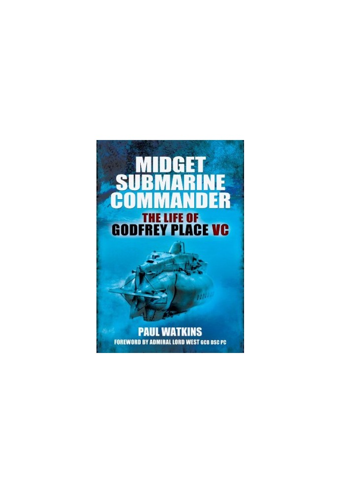 Midget submarine commander : the life of Rear Admiral Godfrey Place VC, CB, CVO, DSC, 19 July 1921-27 December 1994