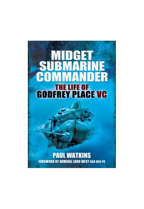 Midget submarine commander : the life of Rear Admiral Godfrey Place VC, CB, CVO, DSC, 19 July 1921-27 December 1994