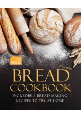 Delicious Bread Cookbook: Incredible Bread Making Recipes to Try at Home