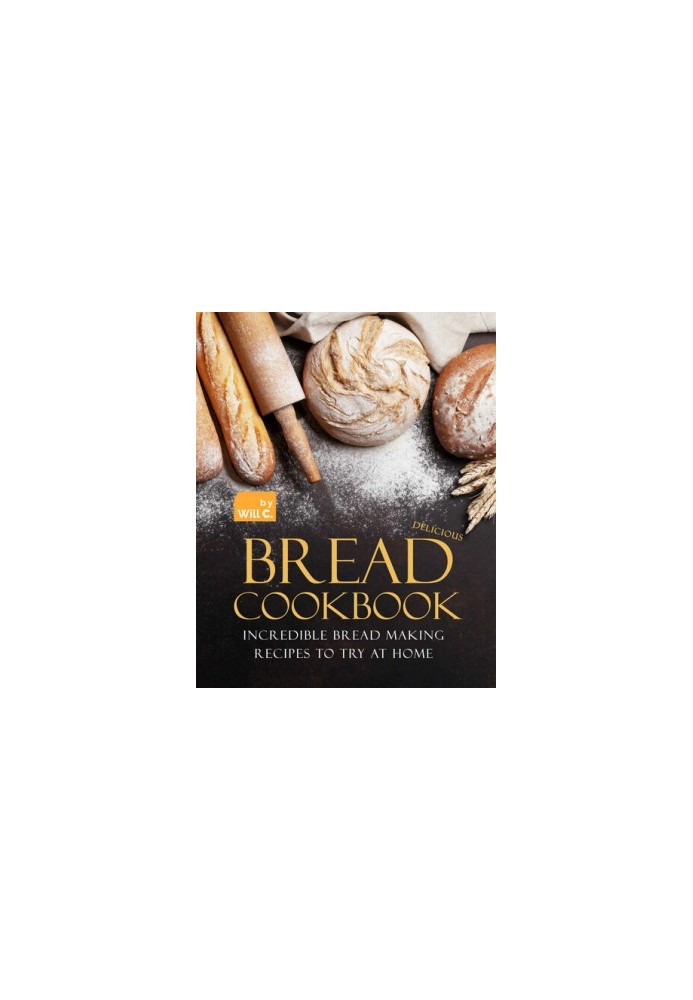 Delicious Bread Cookbook: Incredible Bread Making Recipes to Try at Home