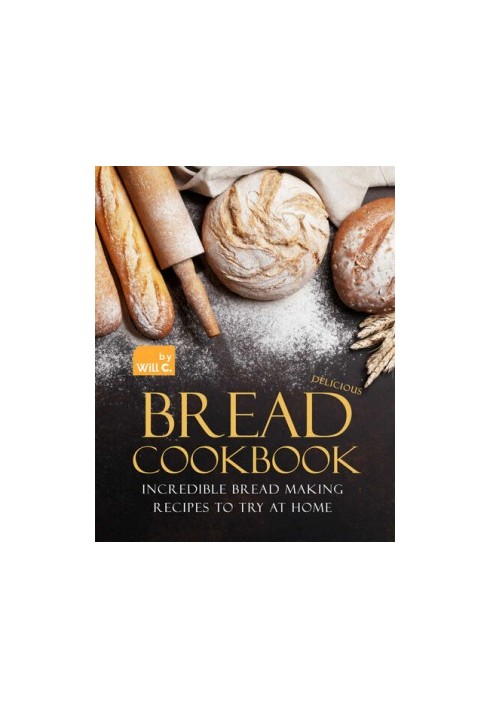 Delicious Bread Cookbook: Incredible Bread Making Recipes to Try at Home