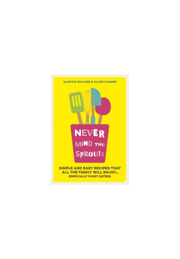 Never mind the sprouts : simple and easy food that all the family will enjoy ... especially the fussy eaters