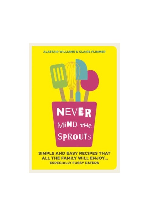 Never mind the sprouts : simple and easy food that all the family will enjoy ... especially the fussy eaters
