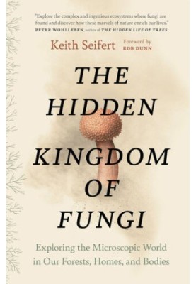 The Hidden Kingdom of Fungi: Exploring the Microscopic World in Our Forests, Homes, and Bodies