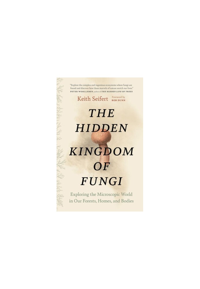 The Hidden Kingdom of Fungi: Exploring the Microscopic World in Our Forests, Homes, and Bodies