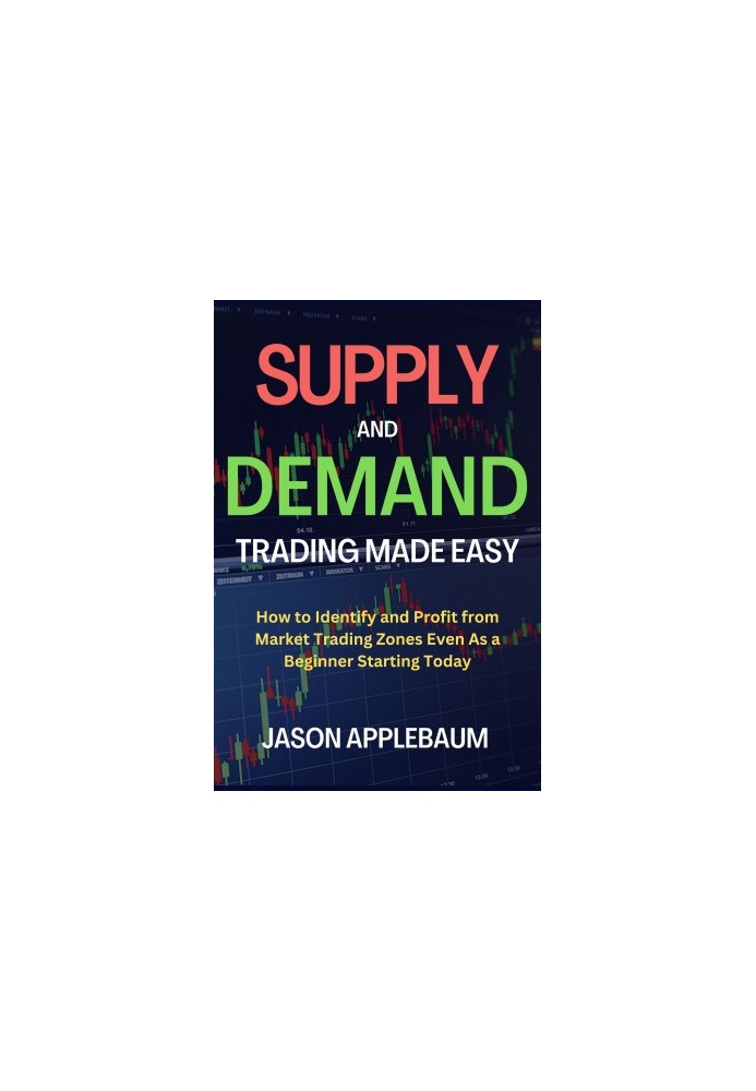 SUPPLY AND DEMAND TRADING MADE EASY: How to Identify and Profit from Market Trading Zones Even As a Beginner Starting Today
