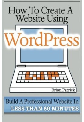 How to Create a Website Using Wordpress: The Beginner's Blueprint for Building a Professional Website in Less Than 60 Minutes
