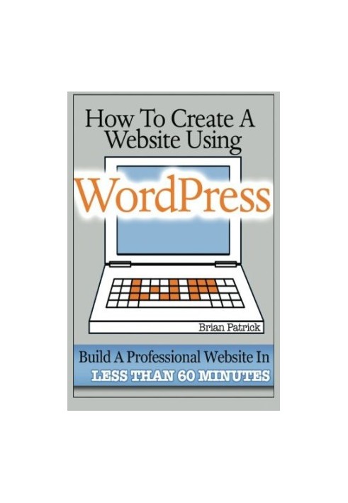 How to Create a Website Using Wordpress: The Beginner's Blueprint for Building a Professional Website in Less Than 60 Minutes