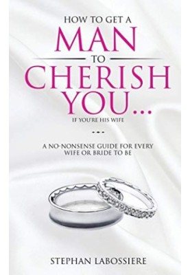 How To Get A Man To Cherish You...If You're His Wife: A no-nonsense guide for every wife or bride-to-be.