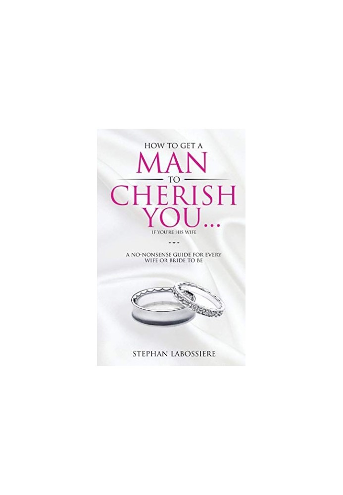 How To Get A Man To Cherish You...If You're His Wife: A no-nonsense guide for every wife or bride-to-be.