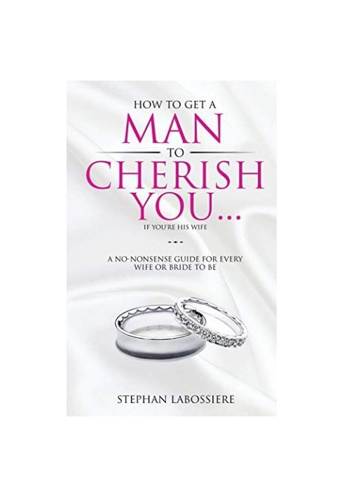 How To Get A Man To Cherish You...If You're His Wife: A no-nonsense guide for every wife or bride-to-be.