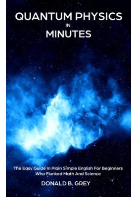 Quantum Physics in Minutes--The Easy Guide In Plain Simple English For Beginners Who Flunked Math and Science