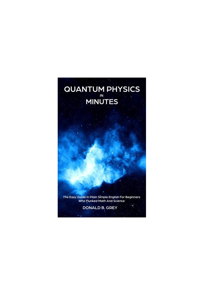 Quantum Physics in Minutes--The Easy Guide In Plain Simple English For Beginners Who Flunked Math and Science