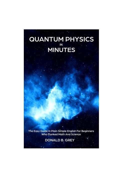 Quantum Physics in Minutes--The Easy Guide In Plain Simple English For Beginners Who Flunked Math and Science