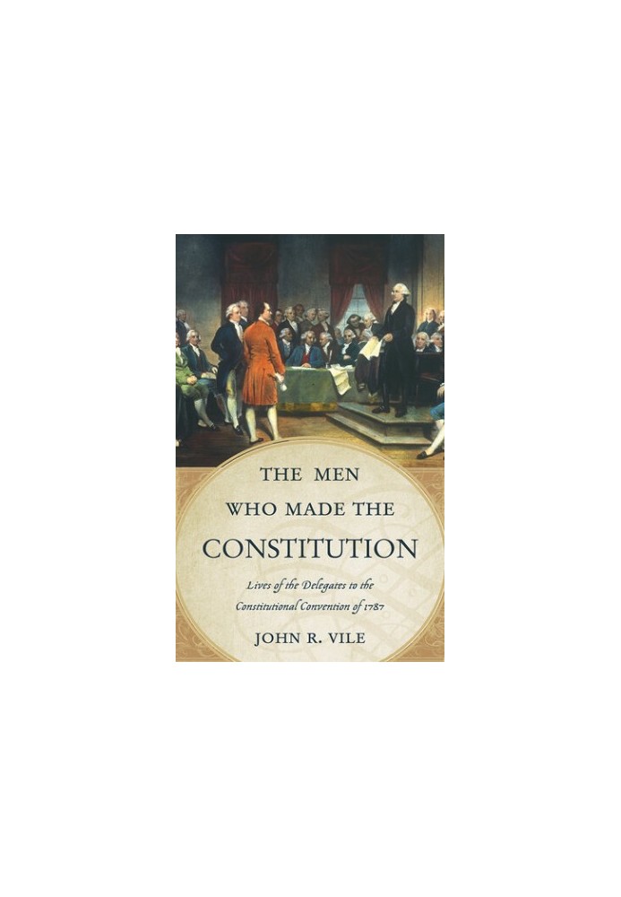 The Men Who Made the Constitution: Lives of the Delegates to the Constitutional Convention