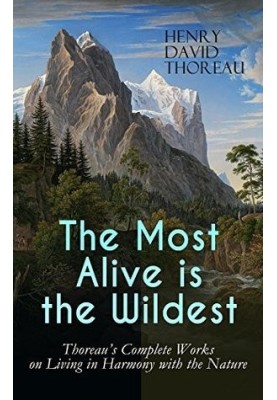 The Most Alive is the Wildest – Thoreau's Complete Works on Living in Harmony with the Nature