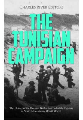 The Tunisian Campaign: The History of the Decisive Battles that Ended the Fighting in North Africa during World War II