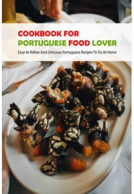 Cookbook For Portuguese Food Lover: Easy-to-follow And Delicious Portuguese Recipes To Try At Home