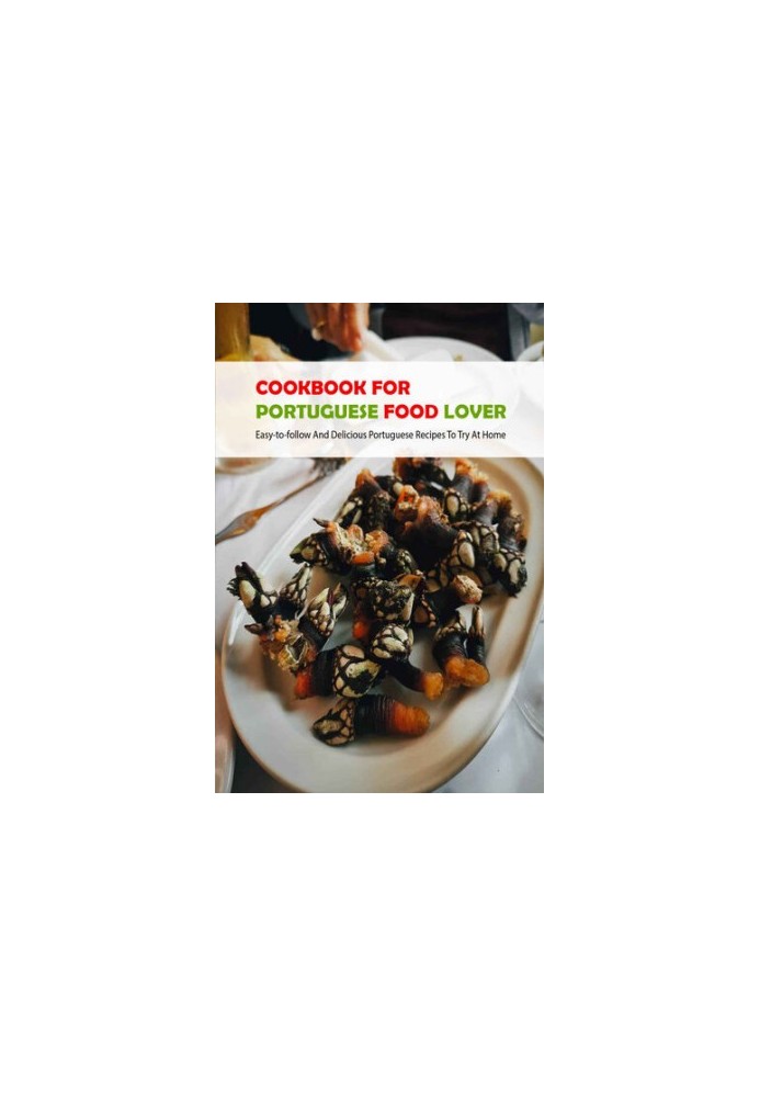 Cookbook For Portuguese Food Lover: Easy-to-follow And Delicious Portuguese Recipes To Try At Home