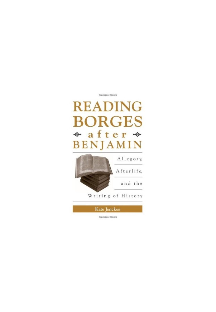 Reading Borges after Benjamin : allegory, afterlife, and the writing of history